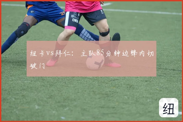 纽卡vs拜仁：主队85分钟边锋内切破门