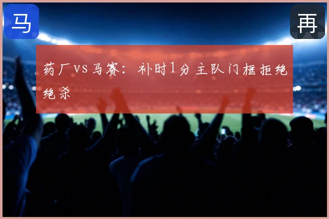 药厂vs马赛：补时1分主队门框拒绝绝杀