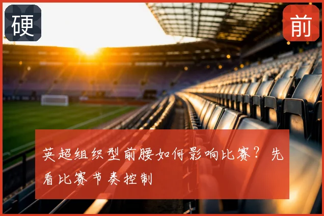英超组织型前腰如何影响比赛？先看比赛节奏控制