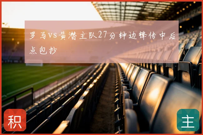 罗马vs黄潜主队27分钟边锋传中后点包抄