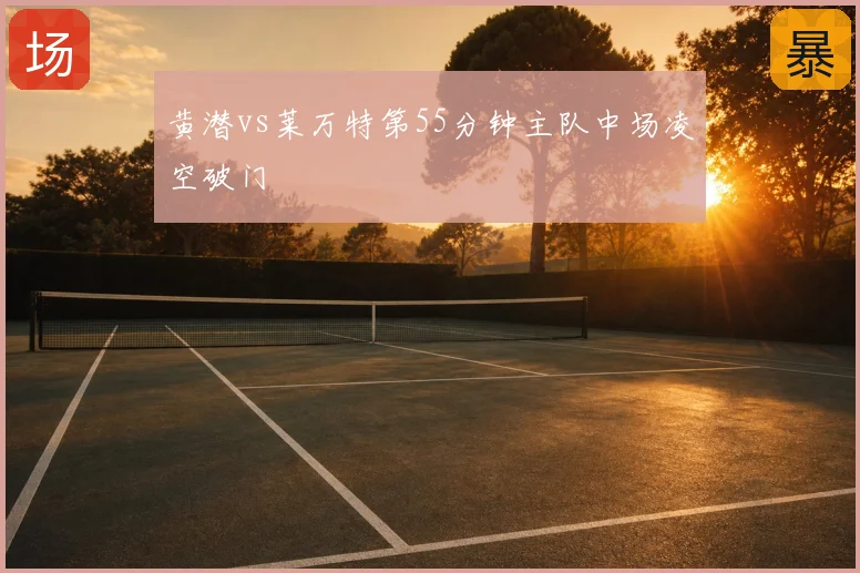 黄潜vs莱万特第55分钟主队中场凌空破门