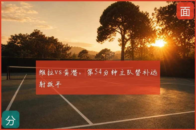 维拉vs黄潜，第54分钟主队替补远射扳平